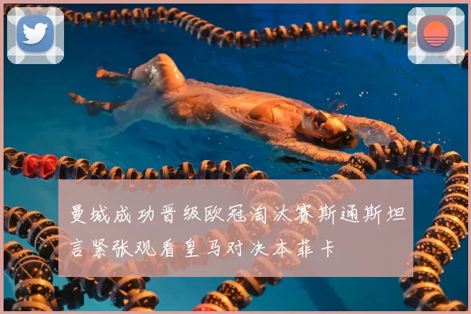 曼城成功晋级欧冠淘汰赛斯通斯坦言紧张观看皇马对决本菲卡