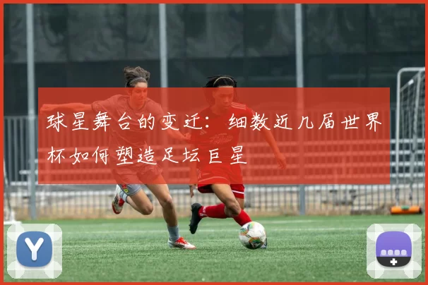 球星舞台的变迁:细数近几届世界杯如何塑造足坛巨星