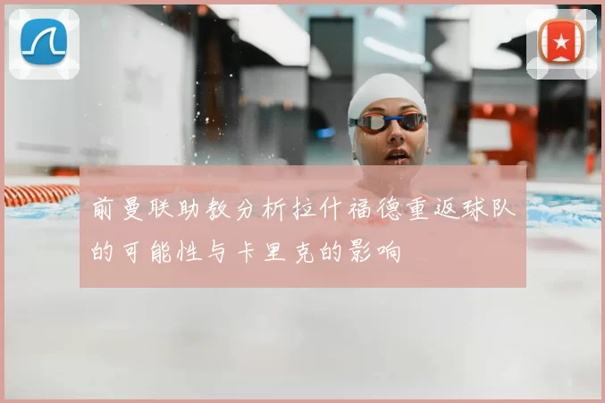 前曼联助教分析拉什福德重返球队的可能性与卡里克的影响