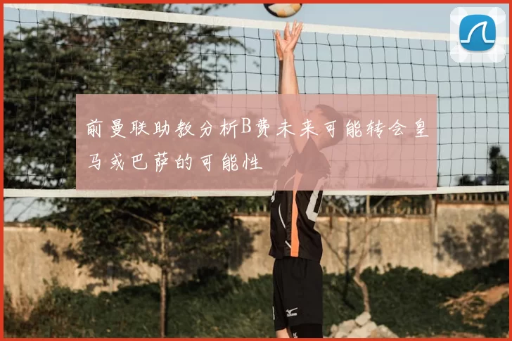 前曼联助教分析B费未来可能转会皇马或巴萨的可能性