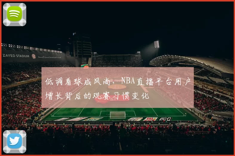 低调看球成风尚，NBA直播平台用户增长背后的观赛习惯变化