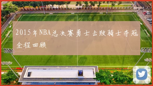 2015年NBA总决赛勇士击败骑士夺冠全程回顾