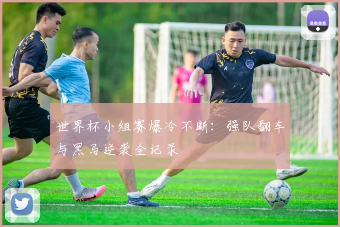 世界杯小组赛爆冷不断:强队翻车与黑马逆袭全记录
