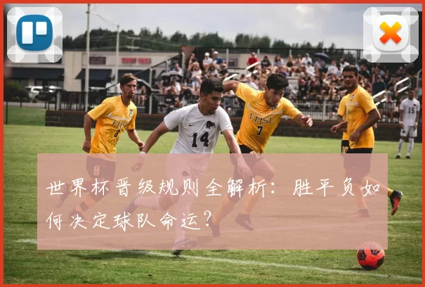 世界杯晋级规则全解析:胜平负如何决定球队命运?