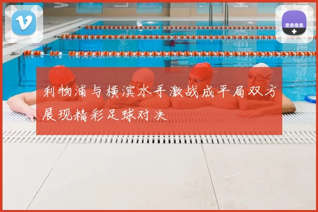 利物浦与横滨水手激战成平局双方展现精彩足球对决