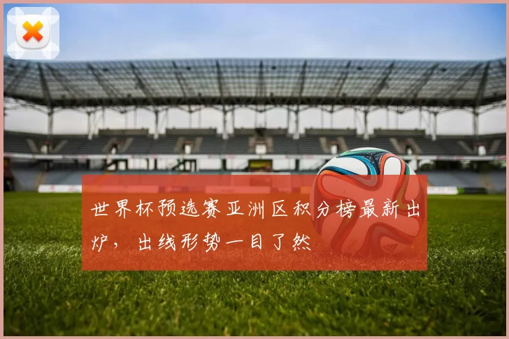 世界杯预选赛亚洲区积分榜最新出炉,出线形势一目了然