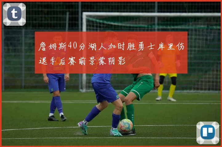 詹姆斯40分湖人加时胜勇士库里伤退季后赛前景蒙阴影