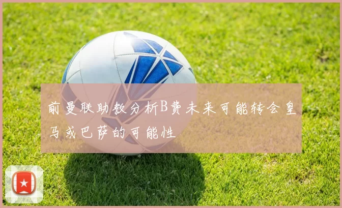 前曼联助教分析B费未来可能转会皇马或巴萨的可能性