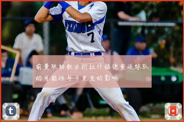 前曼联助教分析拉什福德重返球队的可能性与卡里克的影响