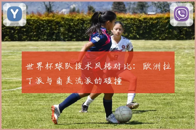 世界杯球队技术风格对比:欧洲拉丁派与南美流派的碰撞