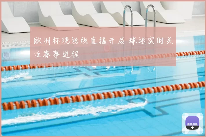 欧洲杯现场线直播开启 球迷实时关注赛事进程