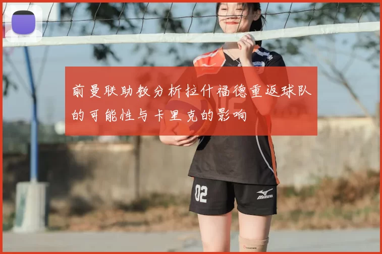 前曼联助教分析拉什福德重返球队的可能性与卡里克的影响