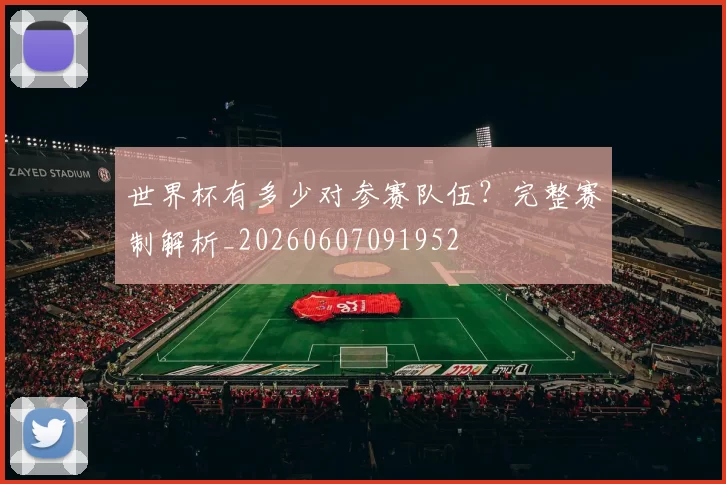 世界杯有多少对参赛队伍?完整赛制解析_20260607091952