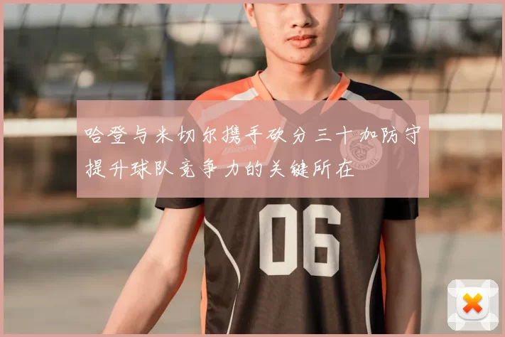 哈登与米切尔携手砍分三十加防守提升球队竞争力的关键所在