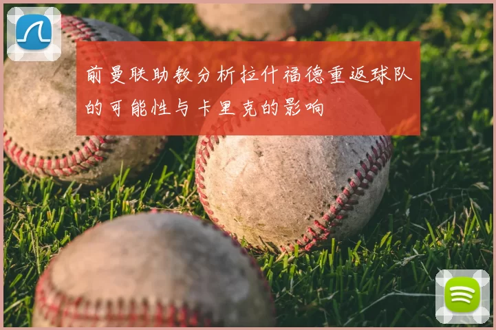 前曼联助教分析拉什福德重返球队的可能性与卡里克的影响