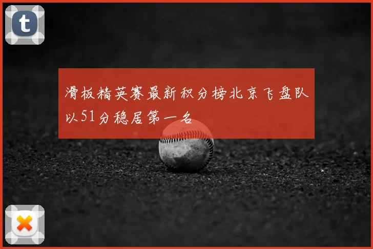 滑板精英赛最新积分榜北京飞盘队以51分稳居第一名