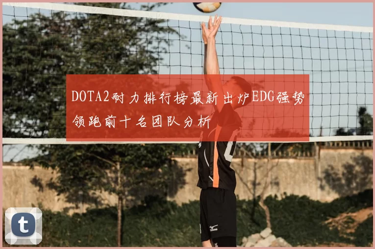 DOTA2耐力排行榜最新出炉EDG强势领跑前十名团队分析