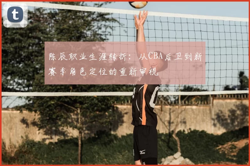 陈辰职业生涯转折：从CBA后卫到新赛季角色定位的重新审视