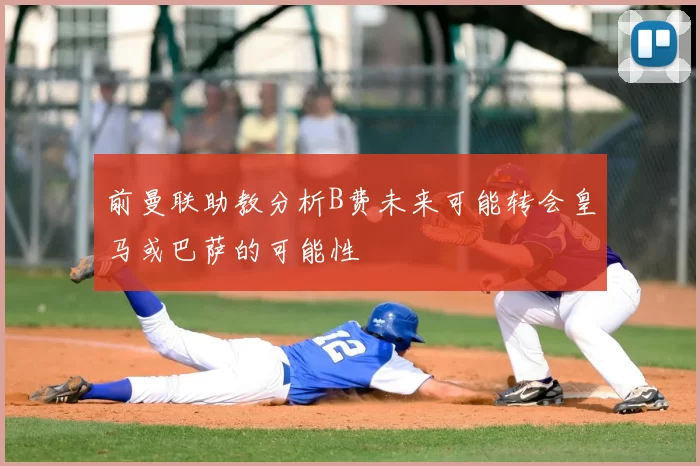 前曼联助教分析B费未来可能转会皇马或巴萨的可能性