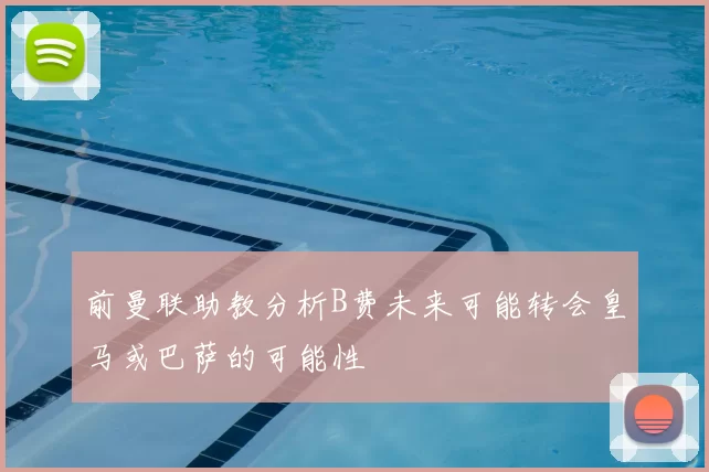 前曼联助教分析B费未来可能转会皇马或巴萨的可能性