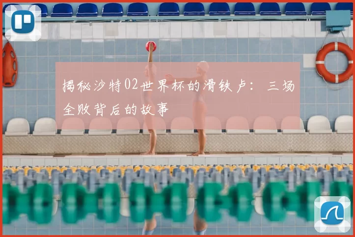 揭秘沙特02世界杯的滑铁卢：三场全败背后的故事