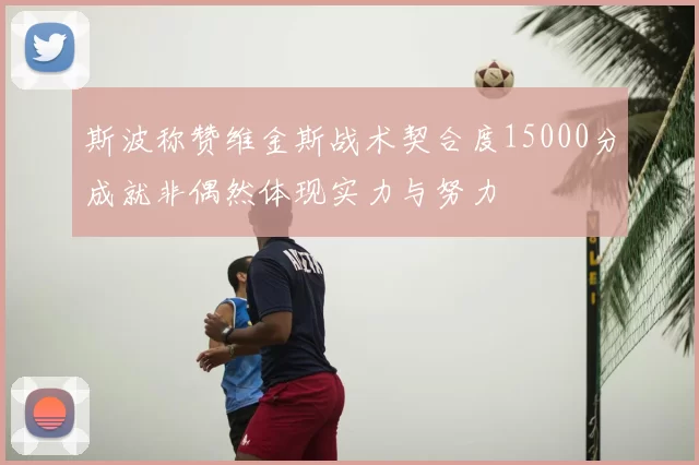 斯波称赞维金斯战术契合度15000分成就非偶然体现实力与努力