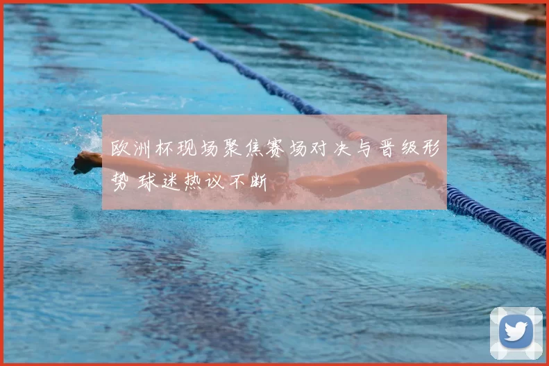 欧洲杯现场聚焦赛场对决与晋级形势 球迷热议不断
