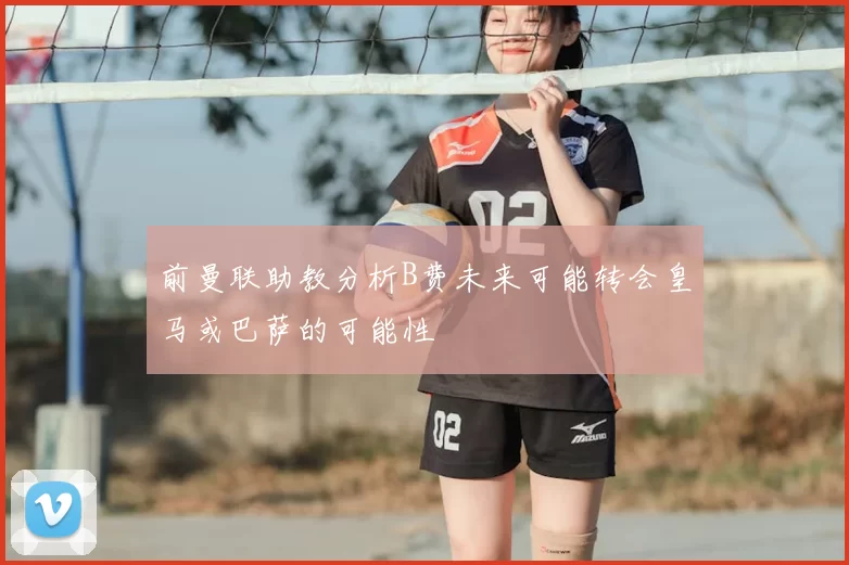 前曼联助教分析B费未来可能转会皇马或巴萨的可能性