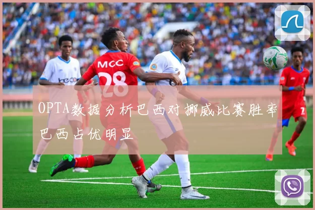 OPTA数据分析巴西对挪威比赛胜率巴西占优明显