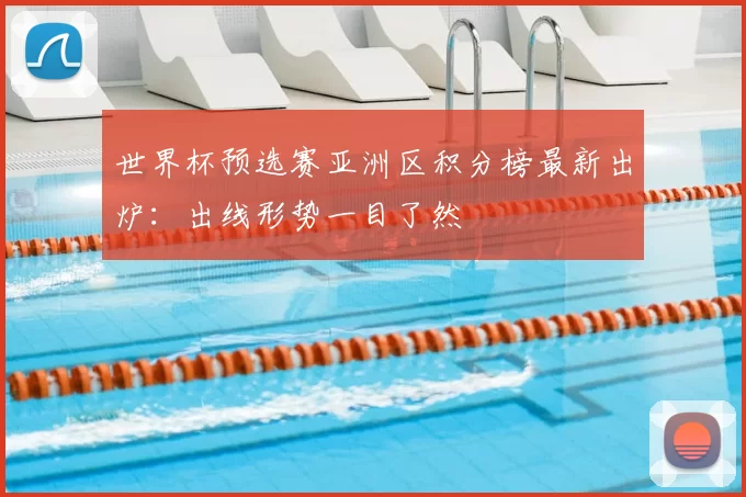 世界杯预选赛亚洲区积分榜最新出炉:出线形势一目了然