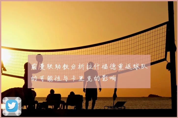 前曼联助教分析拉什福德重返球队的可能性与卡里克的影响