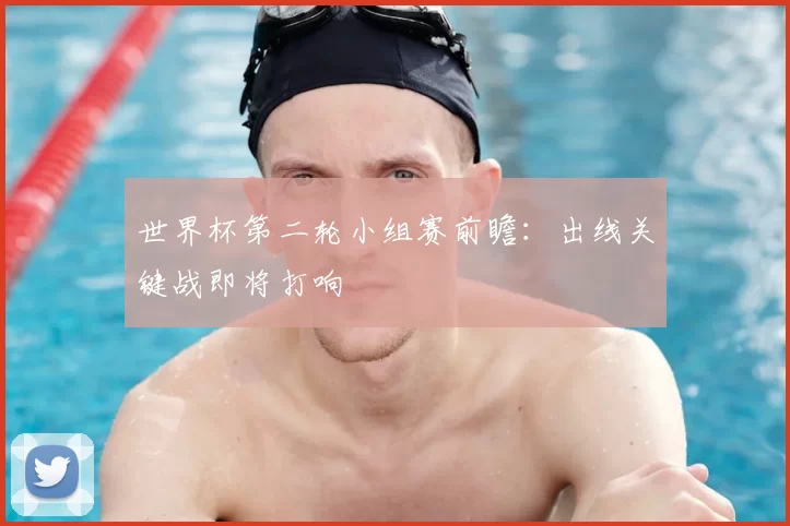 世界杯第二轮小组赛前瞻：出线关键战即将打响