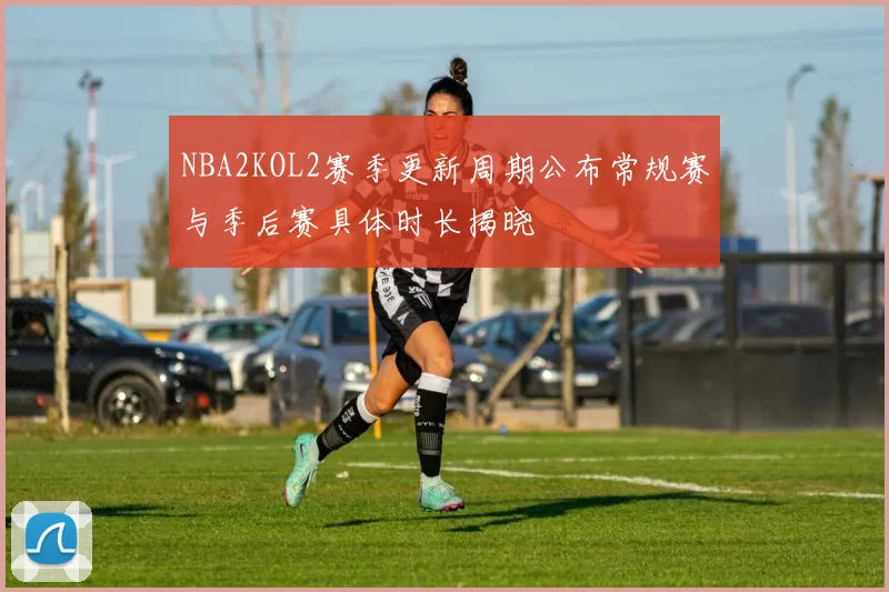 NBA2KOL2赛季更新周期公布常规赛与季后赛具体时长揭晓