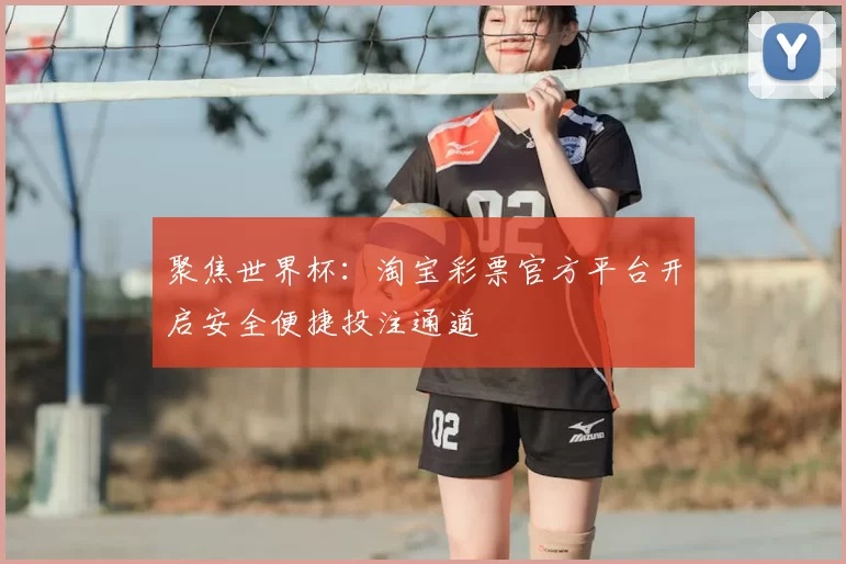 聚焦世界杯：淘宝彩票官方平台开启安全便捷投注通道