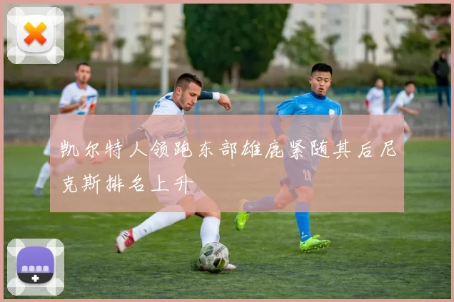 凯尔特人领跑东部雄鹿紧随其后尼克斯排名上升