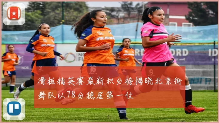 滑板精英赛最新积分榜揭晓北京街舞队以78分稳居第一位