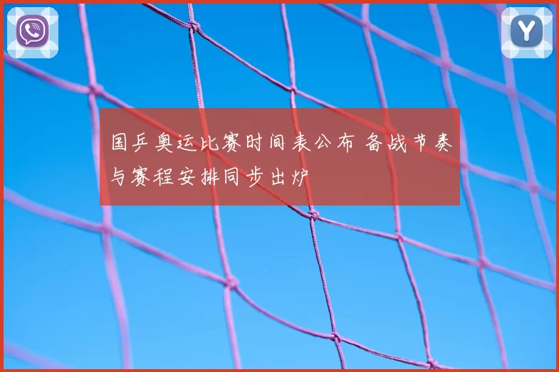 国乒奥运比赛时间表公布 备战节奏与赛程安排同步出炉