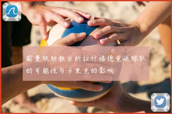 前曼联助教分析拉什福德重返球队的可能性与卡里克的影响