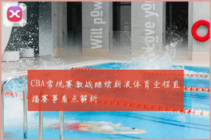 CBA常规赛激战继续新浪体育全程直播赛事看点解析
