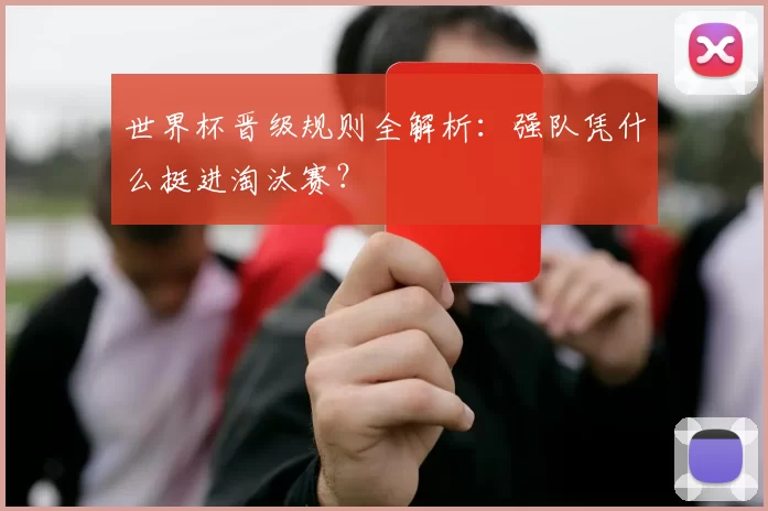 世界杯晋级规则全解析:强队凭什么挺进淘汰赛?