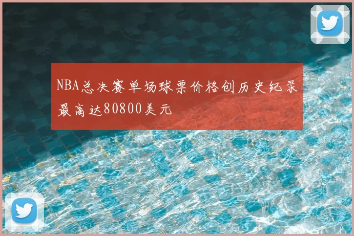NBA总决赛单场球票价格创历史纪录最高达80800美元