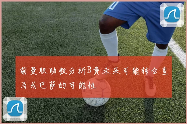 前曼联助教分析B费未来可能转会皇马或巴萨的可能性