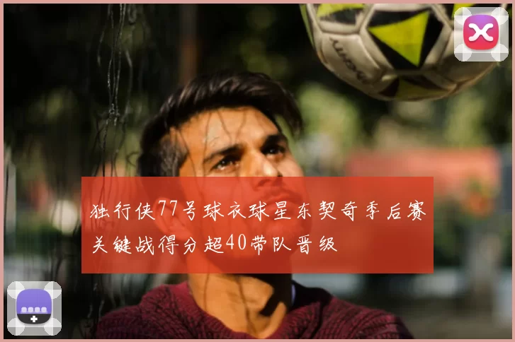 独行侠77号球衣球星东契奇季后赛关键战得分超40带队晋级