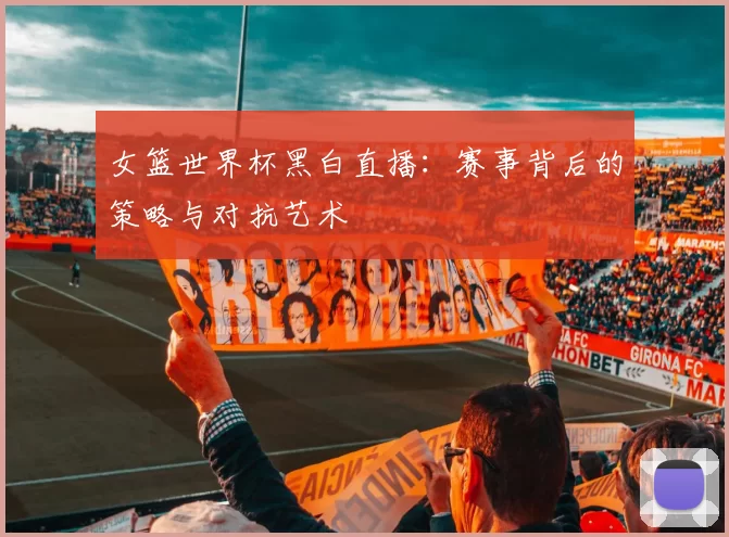 女篮世界杯黑白直播：赛事背后的策略与对抗艺术