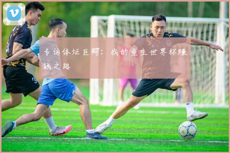 专访体坛巨鳄:我的重生世界杯赚钱之路