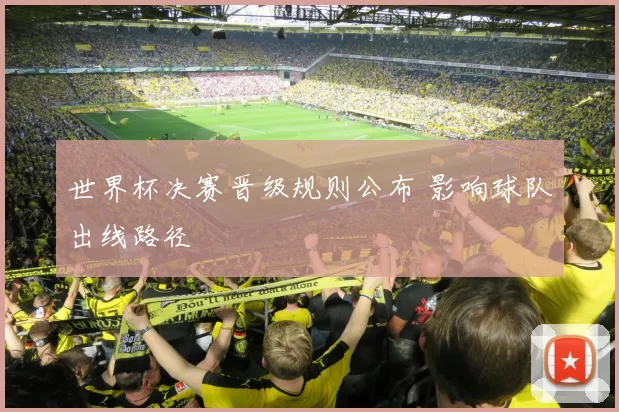 世界杯决赛晋级规则公布 影响球队出线路径