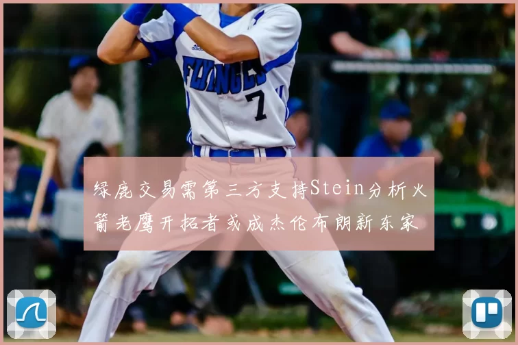 绿鹿交易需第三方支持Stein分析火箭老鹰开拓者或成杰伦布朗新东家