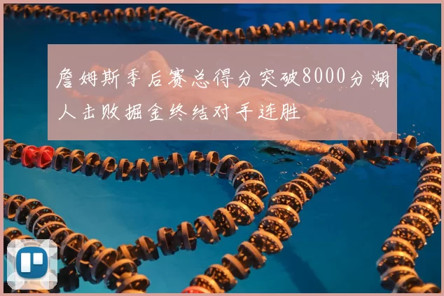 詹姆斯季后赛总得分突破8000分湖人击败掘金终结对手连胜