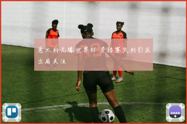 意大利无缘世界杯 资格赛失利引发出局关注