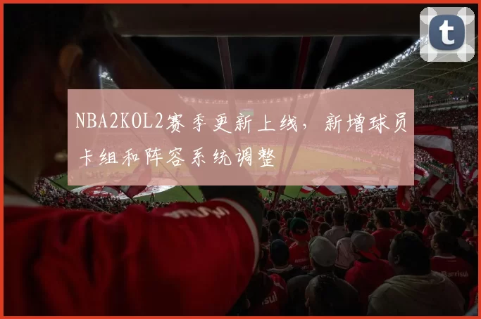 NBA2KOL2赛季更新上线，新增球员卡组和阵容系统调整